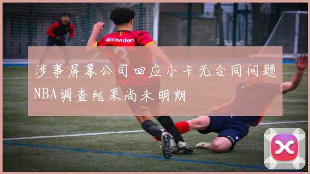 涉事屏幕公司回应小卡无合同问题NBA调查结果尚未明朗