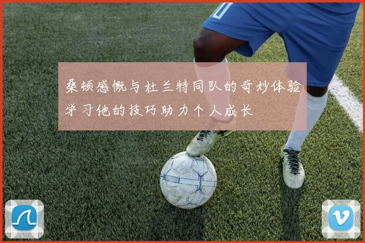 桑顿感慨与杜兰特同队的奇妙体验学习他的技巧助力个人成长
