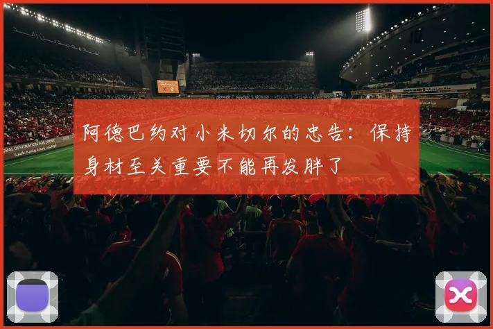 阿德巴约对小米切尔的忠告：保持身材至关重要不能再发胖了