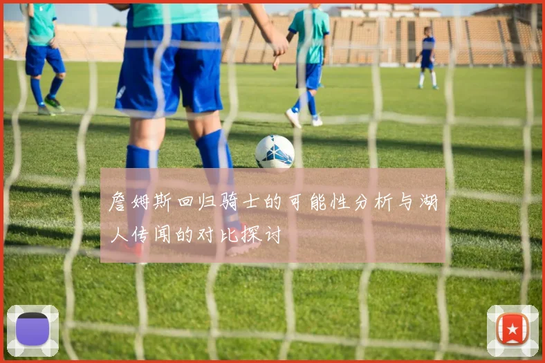 詹姆斯回归骑士的可能性分析与湖人传闻的对比探讨