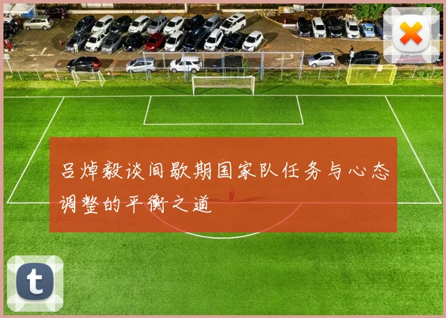 吕焯毅谈间歇期国家队任务与心态调整的平衡之道