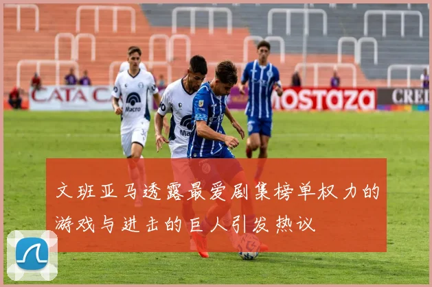 文班亚马透露最爱剧集榜单权力的游戏与进击的巨人引发热议