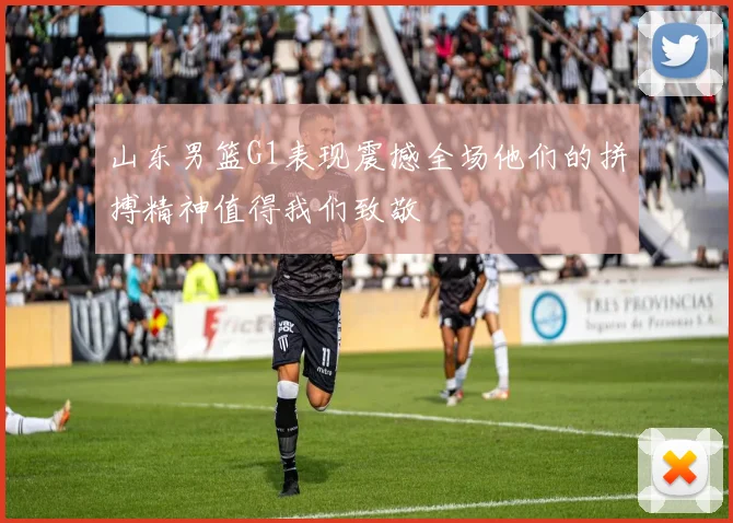 山东男篮G1表现震撼全场他们的拼搏精神值得我们致敬