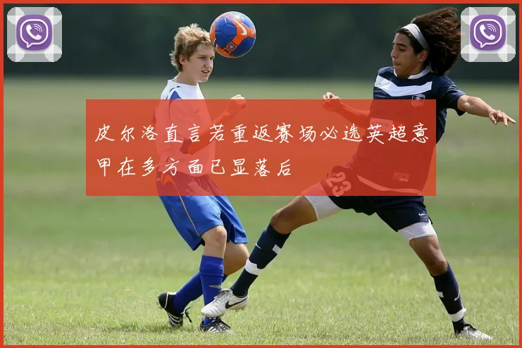 皮尔洛直言若重返赛场必选英超意甲在多方面已显落后