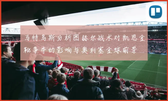 马特乌斯分析图赫尔战术对凯恩金靴争夺的影响与奥利塞金球前景