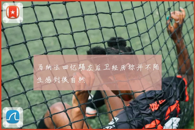 马纳法回忆踢左后卫经历称并不陌生感到很自然