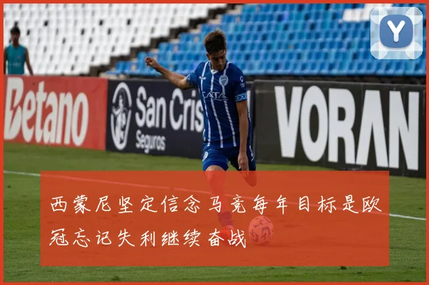 西蒙尼坚定信念马竞每年目标是欧冠忘记失利继续奋战