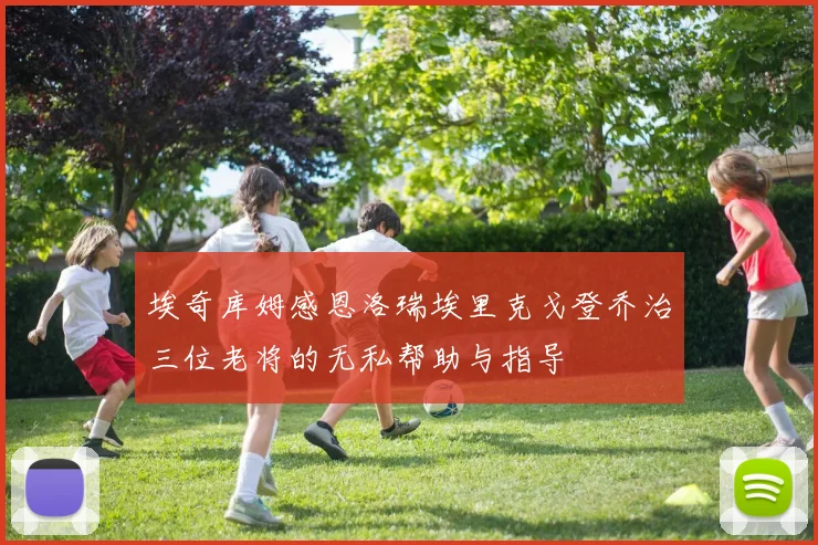 埃奇库姆感恩洛瑞埃里克戈登乔治三位老将的无私帮助与指导