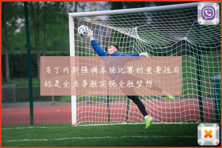 马丁内斯强调本场比赛的重要性目标是全力争胜实现全胜梦想