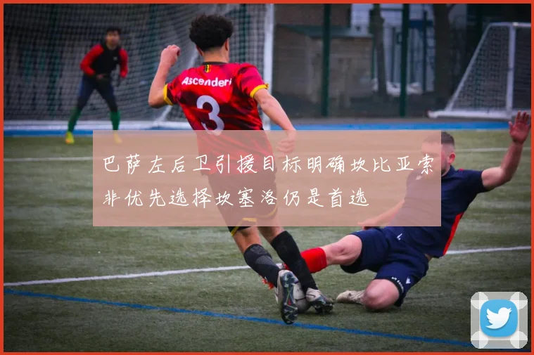 巴萨左后卫引援目标明确坎比亚索非优先选择坎塞洛仍是首选