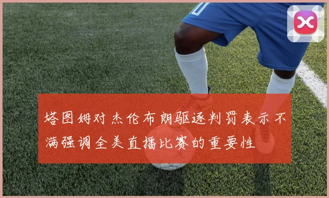 塔图姆对杰伦布朗驱逐判罚表示不满强调全美直播比赛的重要性