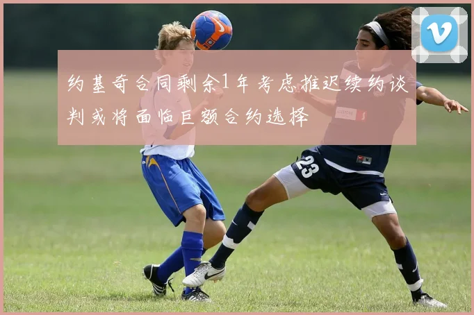 约基奇合同剩余1年考虑推迟续约谈判或将面临巨额合约选择