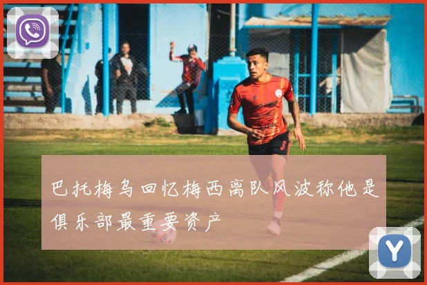 巴托梅乌回忆梅西离队风波称他是俱乐部最重要资产
