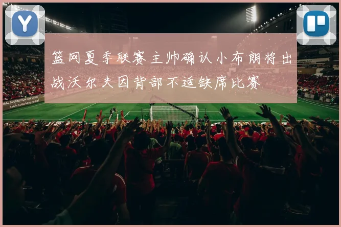 篮网夏季联赛主帅确认小布朗将出战沃尔夫因背部不适缺席比赛